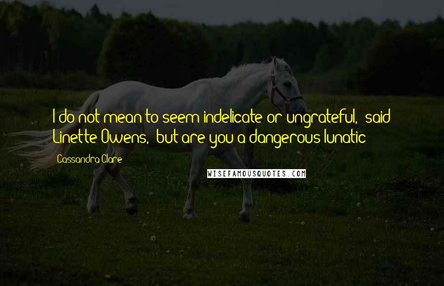 Cassandra Clare Quotes: I do not mean to seem indelicate or ungrateful," said Linette Owens, "but are you a dangerous lunatic?