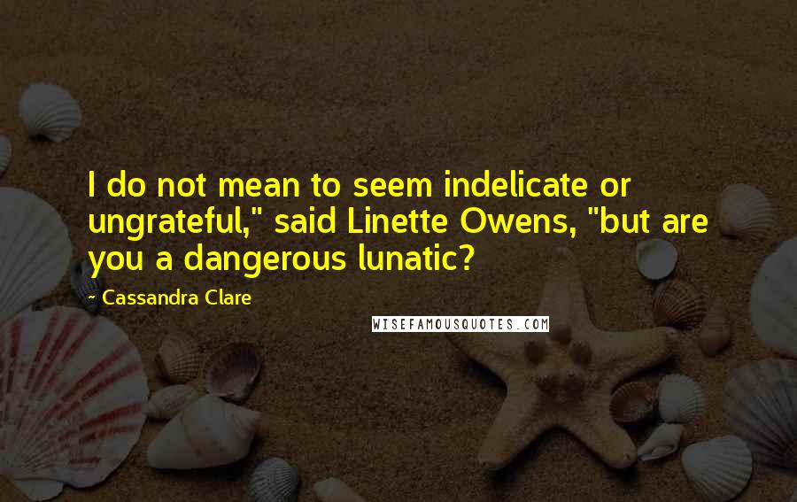 Cassandra Clare Quotes: I do not mean to seem indelicate or ungrateful," said Linette Owens, "but are you a dangerous lunatic?