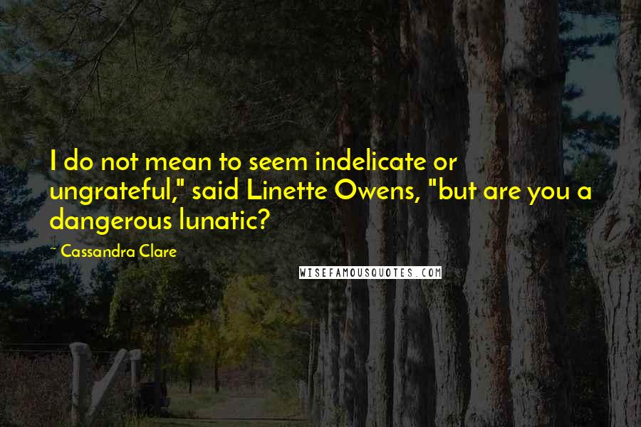 Cassandra Clare Quotes: I do not mean to seem indelicate or ungrateful," said Linette Owens, "but are you a dangerous lunatic?
