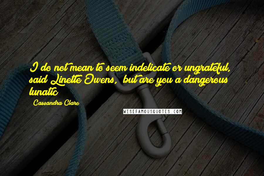 Cassandra Clare Quotes: I do not mean to seem indelicate or ungrateful," said Linette Owens, "but are you a dangerous lunatic?