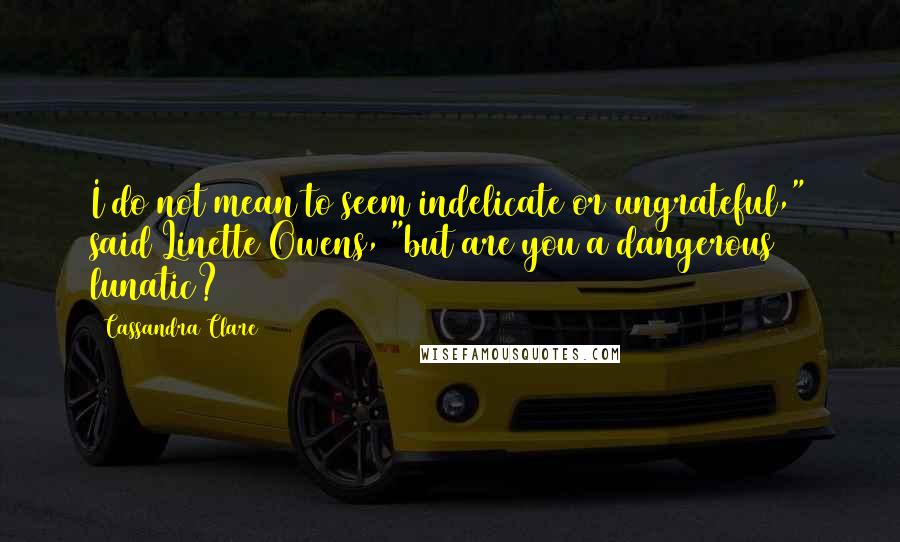 Cassandra Clare Quotes: I do not mean to seem indelicate or ungrateful," said Linette Owens, "but are you a dangerous lunatic?