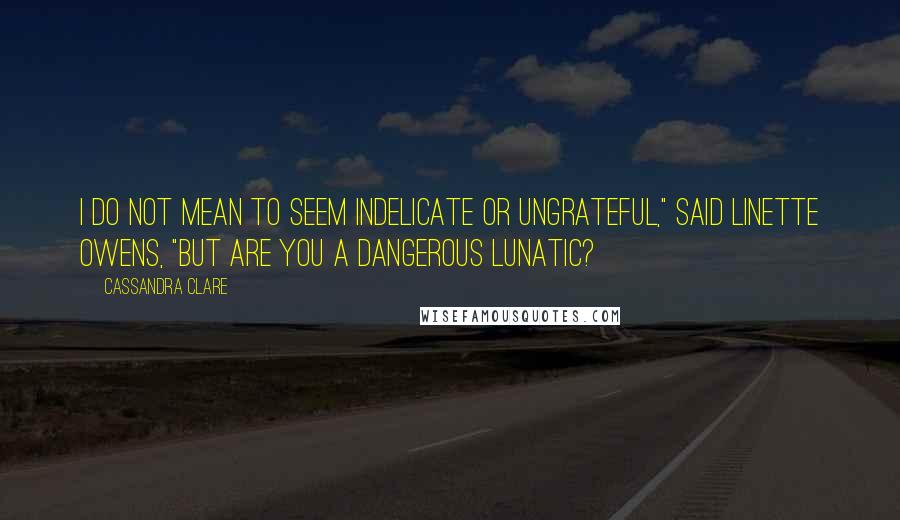 Cassandra Clare Quotes: I do not mean to seem indelicate or ungrateful," said Linette Owens, "but are you a dangerous lunatic?