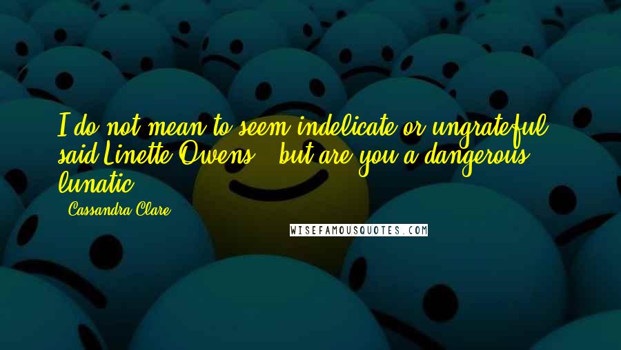 Cassandra Clare Quotes: I do not mean to seem indelicate or ungrateful," said Linette Owens, "but are you a dangerous lunatic?