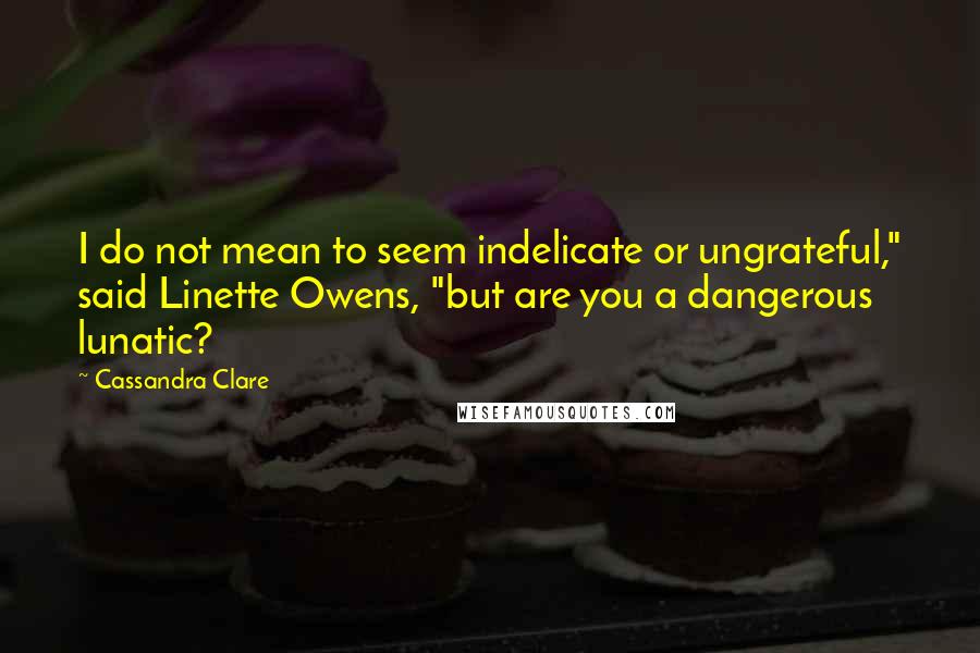 Cassandra Clare Quotes: I do not mean to seem indelicate or ungrateful," said Linette Owens, "but are you a dangerous lunatic?