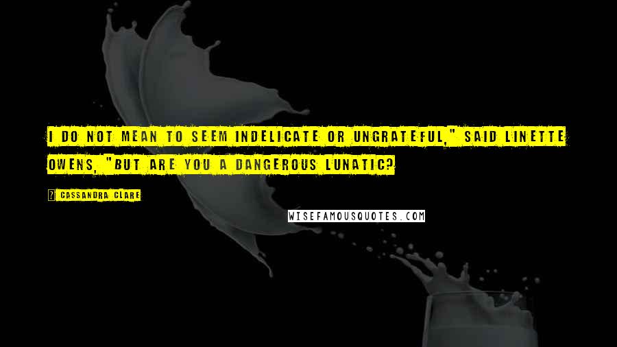 Cassandra Clare Quotes: I do not mean to seem indelicate or ungrateful," said Linette Owens, "but are you a dangerous lunatic?