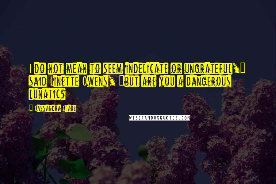 Cassandra Clare Quotes: I do not mean to seem indelicate or ungrateful," said Linette Owens, "but are you a dangerous lunatic?