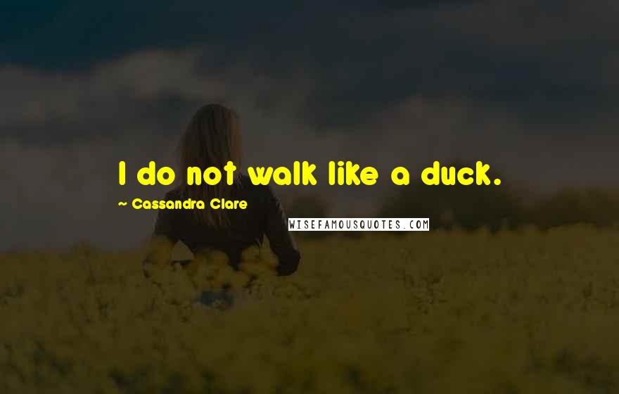 Cassandra Clare Quotes: I do not walk like a duck.