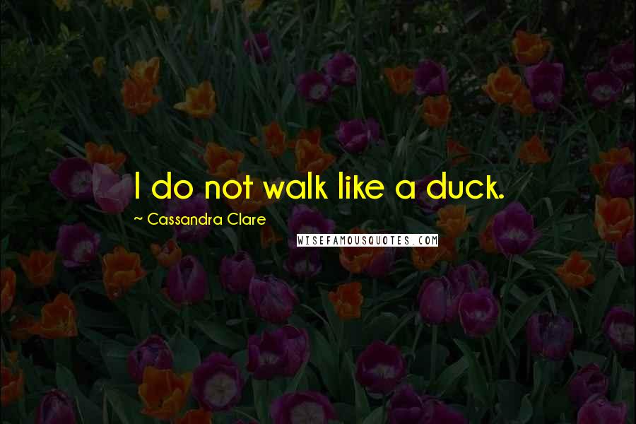 Cassandra Clare Quotes: I do not walk like a duck.