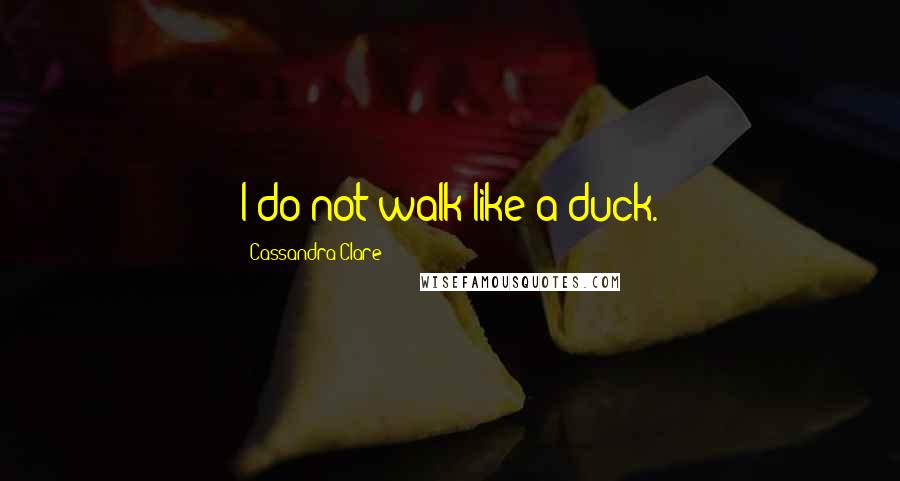 Cassandra Clare Quotes: I do not walk like a duck.