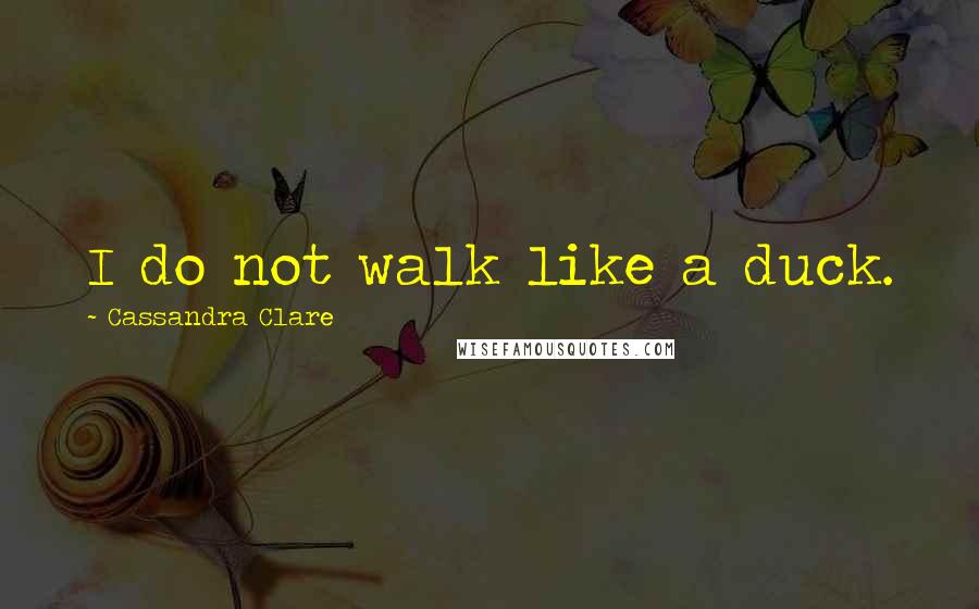 Cassandra Clare Quotes: I do not walk like a duck.