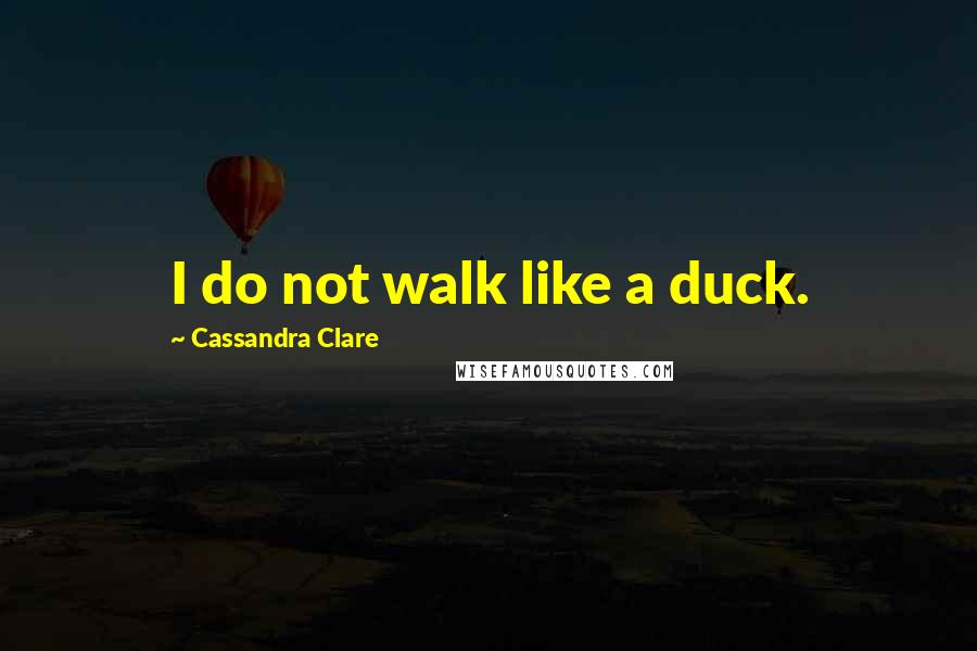 Cassandra Clare Quotes: I do not walk like a duck.