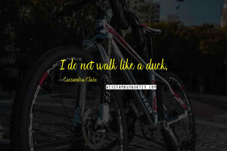 Cassandra Clare Quotes: I do not walk like a duck.