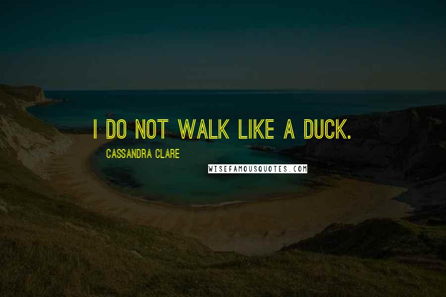 Cassandra Clare Quotes: I do not walk like a duck.