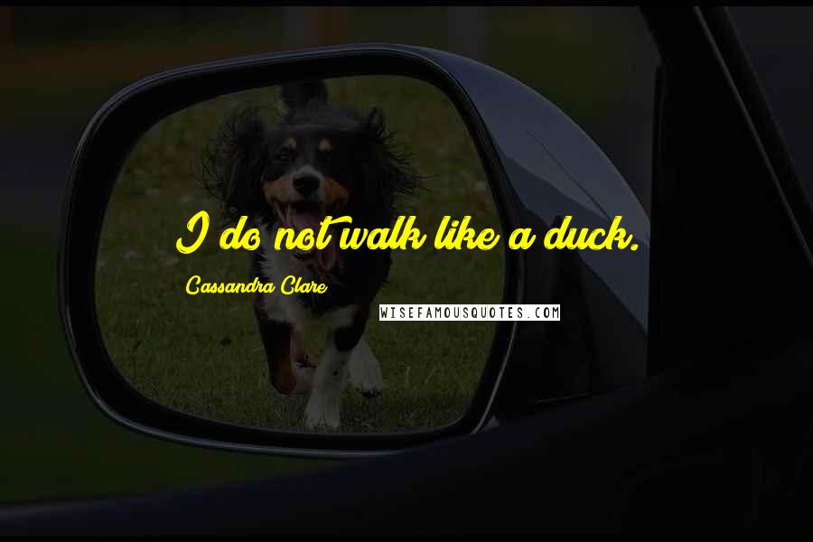 Cassandra Clare Quotes: I do not walk like a duck.