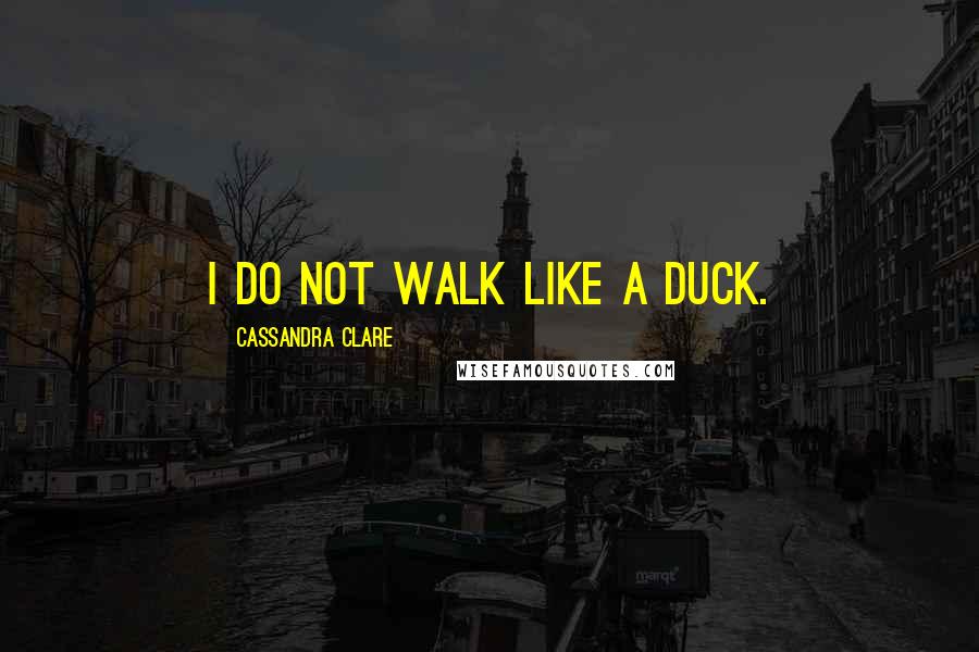 Cassandra Clare Quotes: I do not walk like a duck.