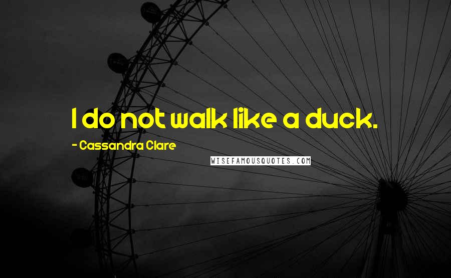 Cassandra Clare Quotes: I do not walk like a duck.