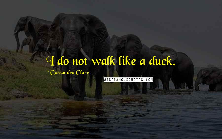 Cassandra Clare Quotes: I do not walk like a duck.