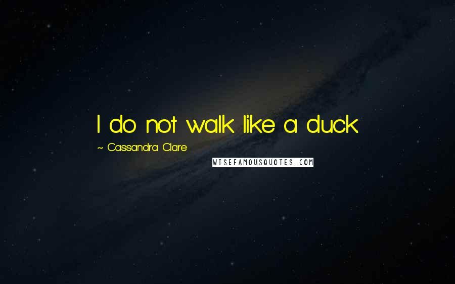 Cassandra Clare Quotes: I do not walk like a duck.