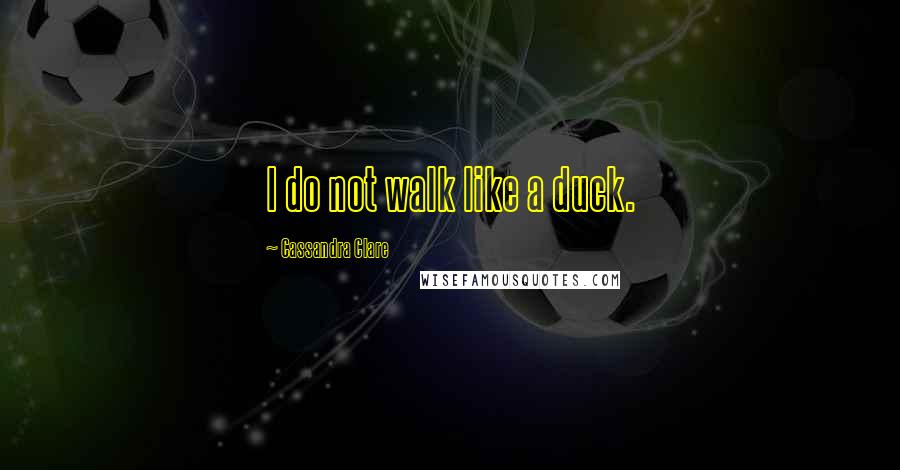 Cassandra Clare Quotes: I do not walk like a duck.