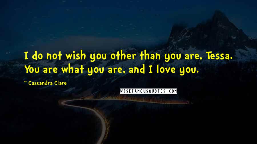 Cassandra Clare Quotes: I do not wish you other than you are, Tessa. You are what you are, and I love you.