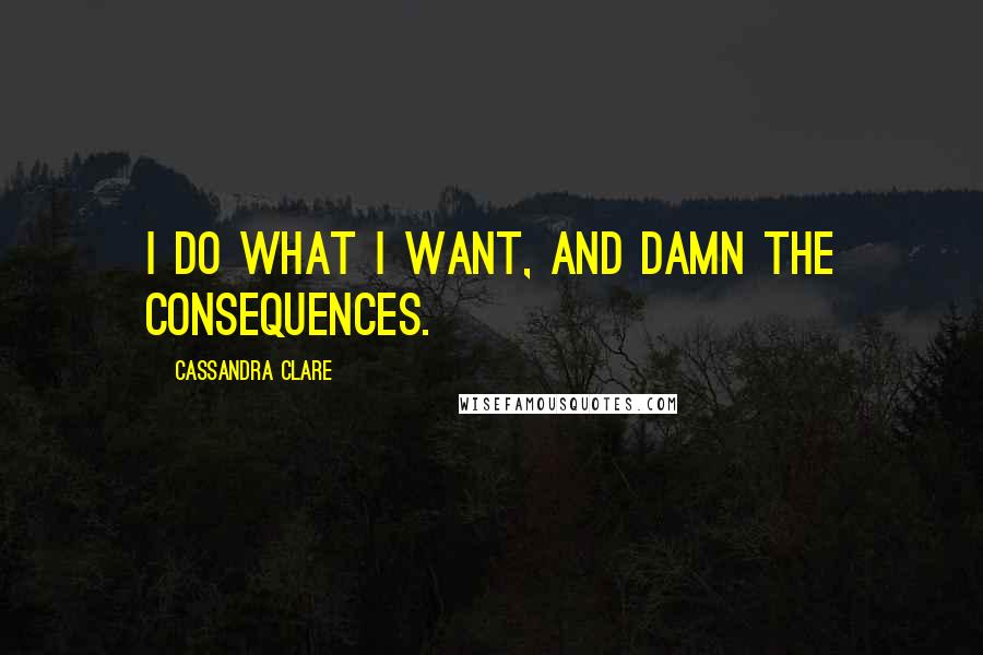 Cassandra Clare Quotes: I do what I want, and damn the consequences.
