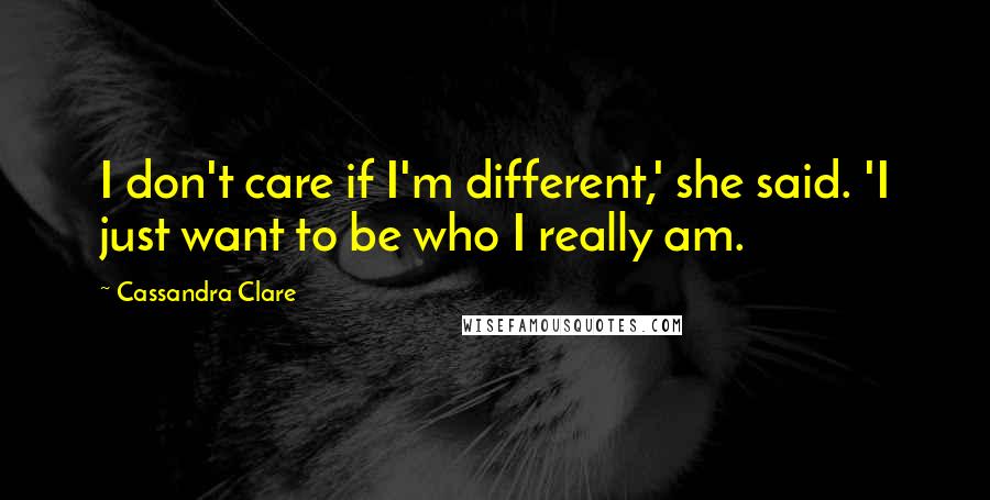 Cassandra Clare Quotes: I don't care if I'm different,' she said. 'I just want to be who I really am.