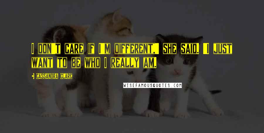 Cassandra Clare Quotes: I don't care if I'm different,' she said. 'I just want to be who I really am.