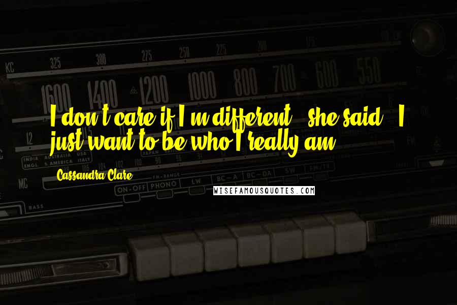 Cassandra Clare Quotes: I don't care if I'm different,' she said. 'I just want to be who I really am.