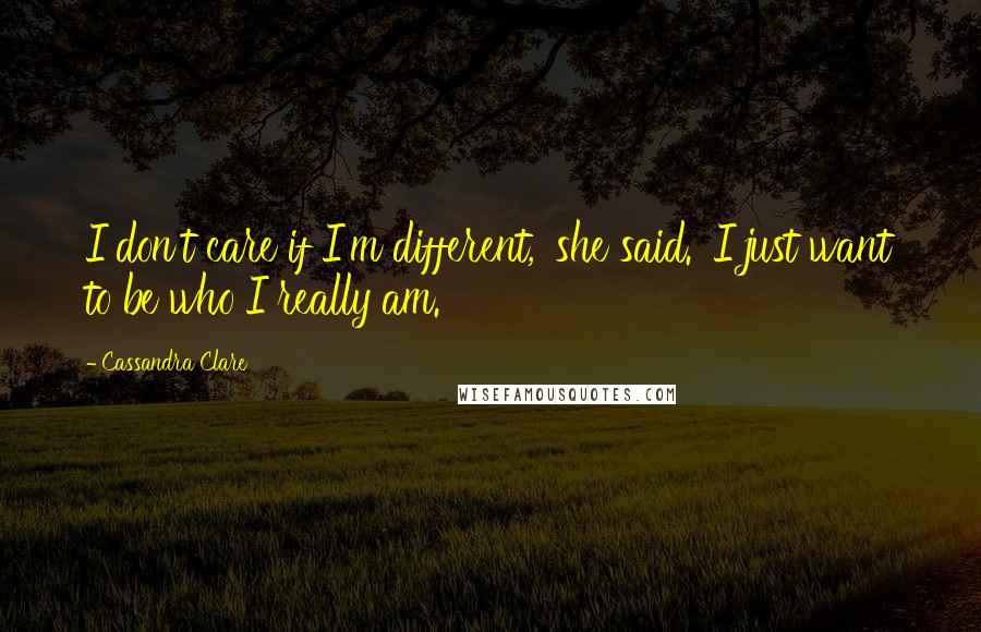 Cassandra Clare Quotes: I don't care if I'm different,' she said. 'I just want to be who I really am.