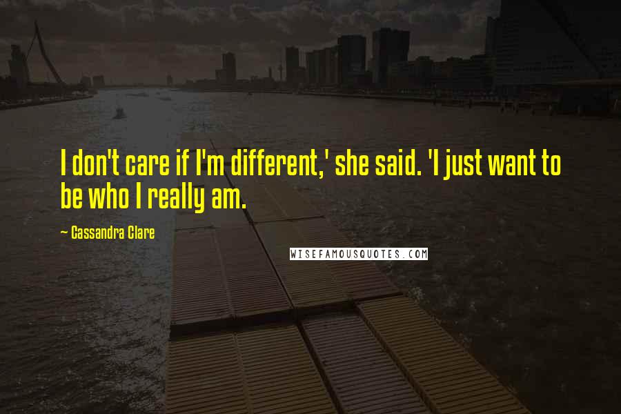 Cassandra Clare Quotes: I don't care if I'm different,' she said. 'I just want to be who I really am.