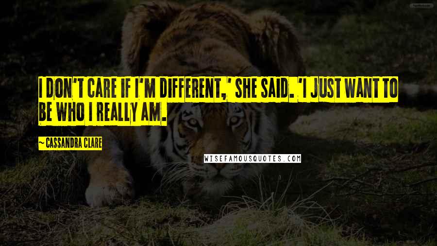 Cassandra Clare Quotes: I don't care if I'm different,' she said. 'I just want to be who I really am.