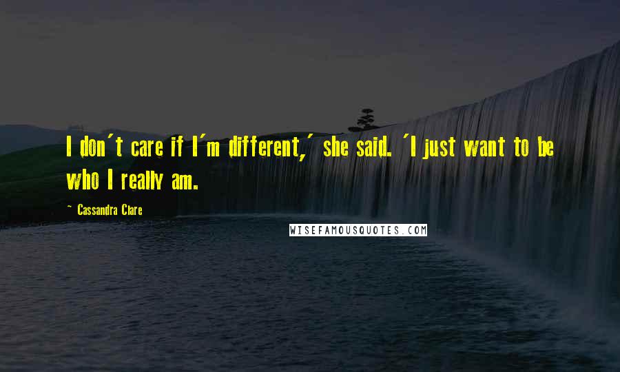 Cassandra Clare Quotes: I don't care if I'm different,' she said. 'I just want to be who I really am.