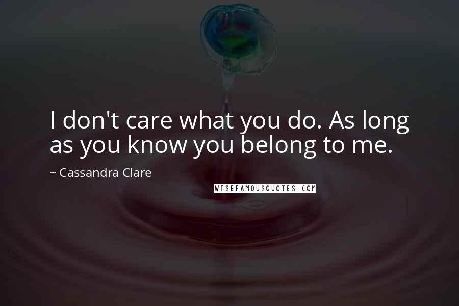 Cassandra Clare Quotes: I don't care what you do. As long as you know you belong to me.