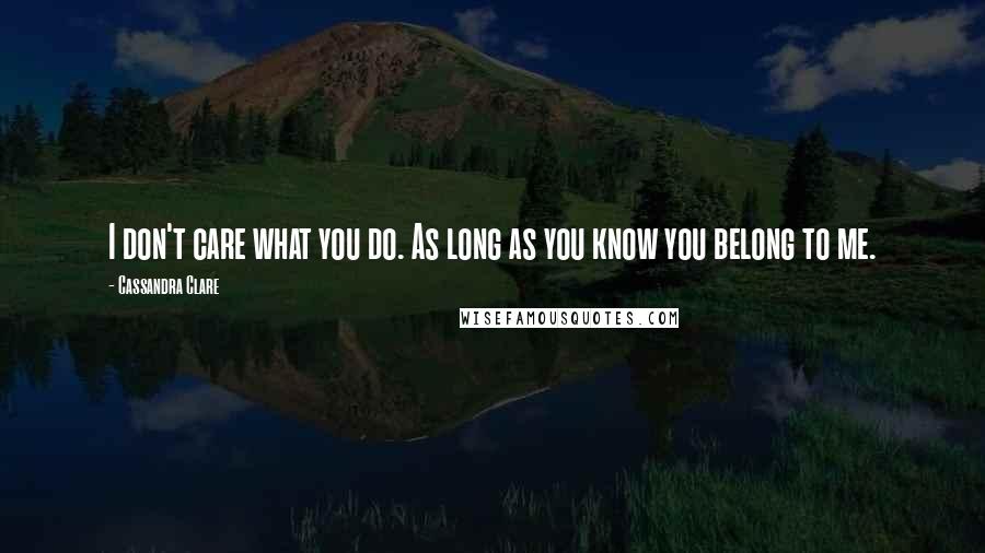 Cassandra Clare Quotes: I don't care what you do. As long as you know you belong to me.