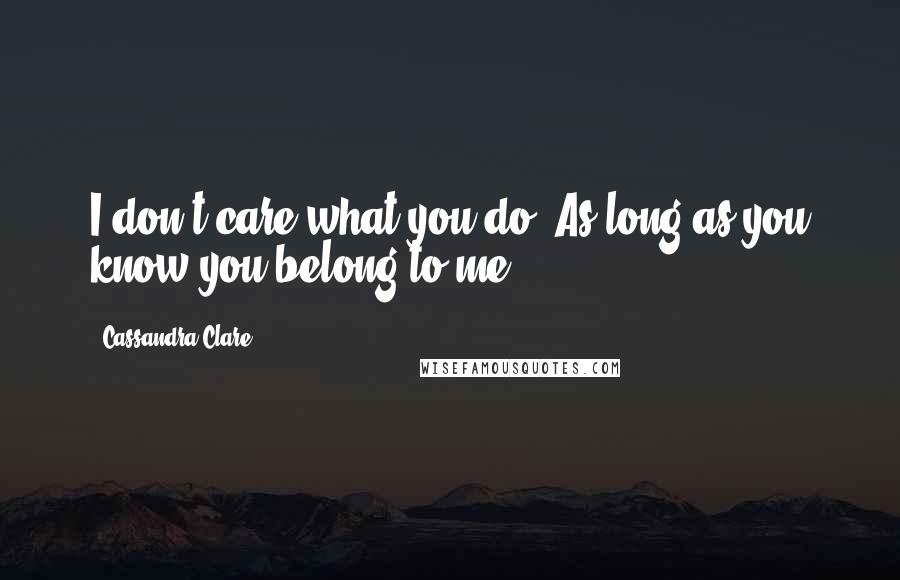 Cassandra Clare Quotes: I don't care what you do. As long as you know you belong to me.