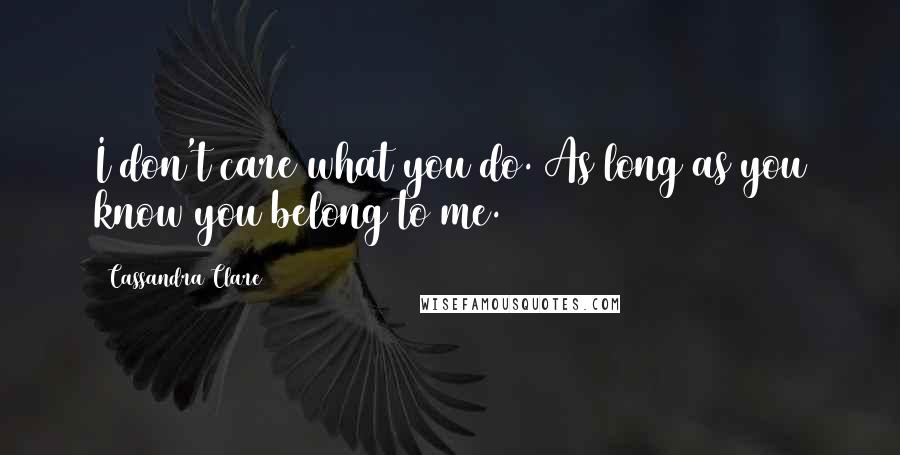 Cassandra Clare Quotes: I don't care what you do. As long as you know you belong to me.