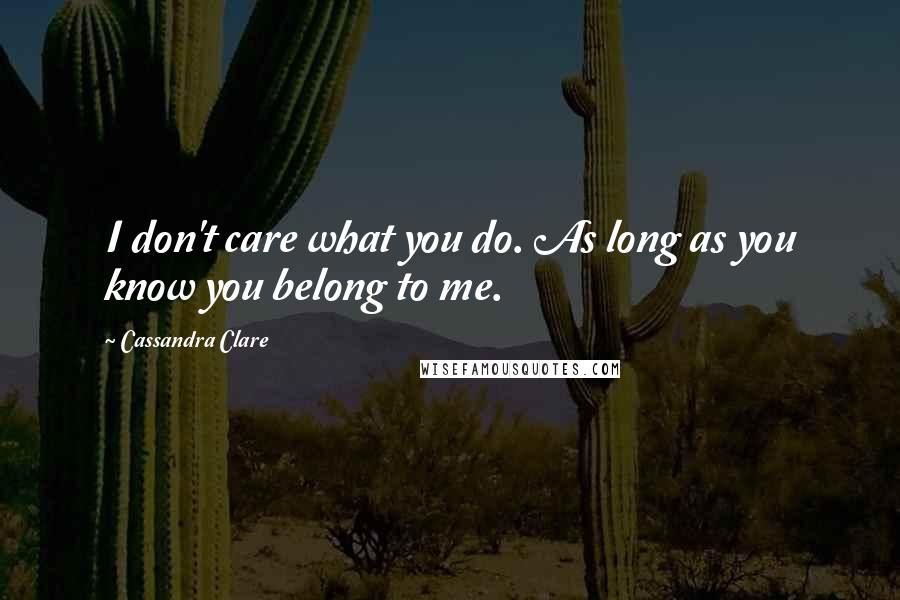 Cassandra Clare Quotes: I don't care what you do. As long as you know you belong to me.