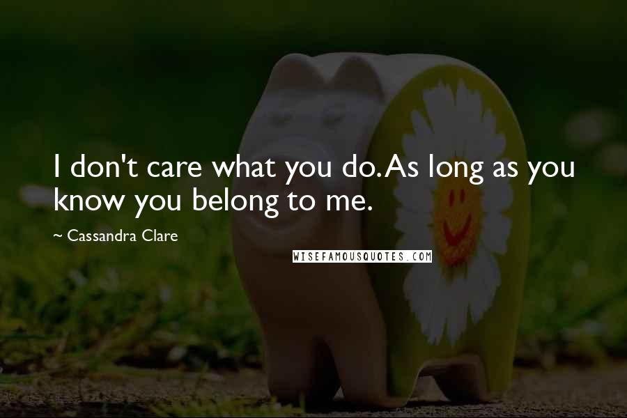 Cassandra Clare Quotes: I don't care what you do. As long as you know you belong to me.