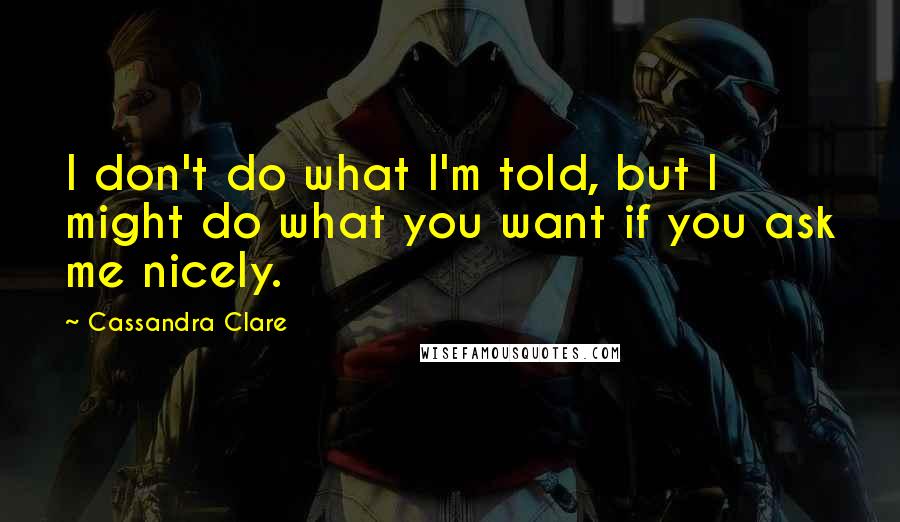 Cassandra Clare Quotes: I don't do what I'm told, but I might do what you want if you ask me nicely.