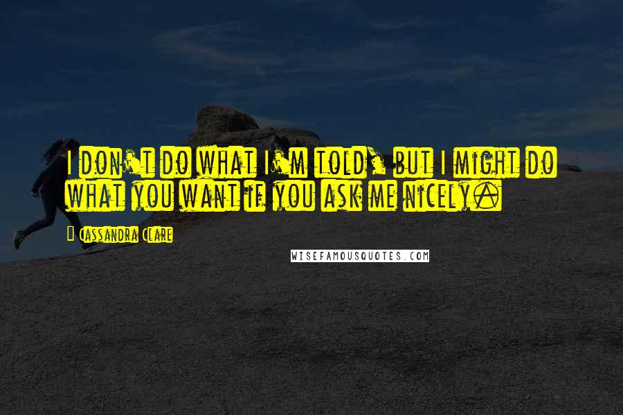 Cassandra Clare Quotes: I don't do what I'm told, but I might do what you want if you ask me nicely.