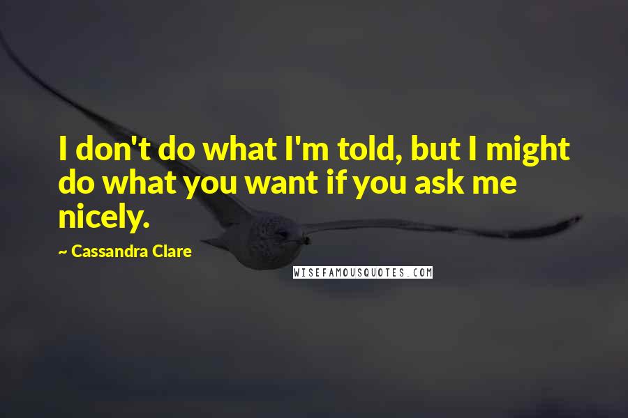 Cassandra Clare Quotes: I don't do what I'm told, but I might do what you want if you ask me nicely.