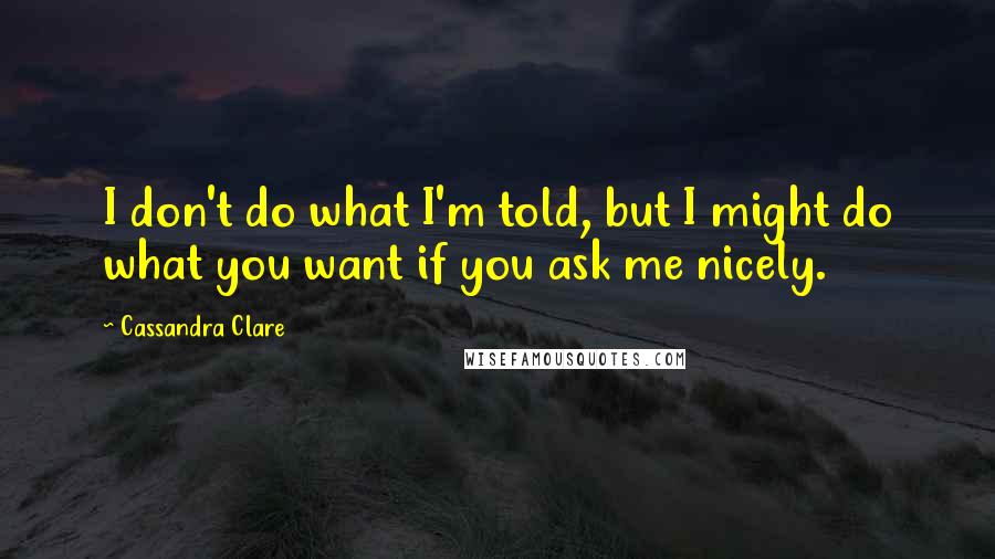 Cassandra Clare Quotes: I don't do what I'm told, but I might do what you want if you ask me nicely.