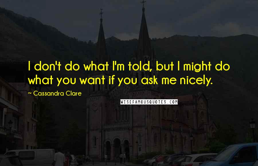 Cassandra Clare Quotes: I don't do what I'm told, but I might do what you want if you ask me nicely.