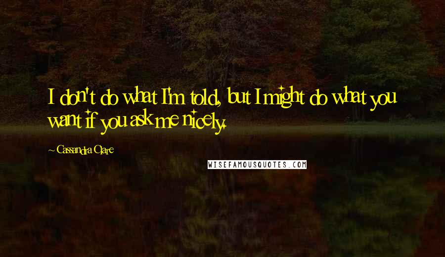 Cassandra Clare Quotes: I don't do what I'm told, but I might do what you want if you ask me nicely.