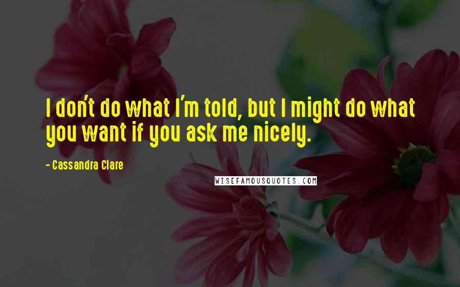 Cassandra Clare Quotes: I don't do what I'm told, but I might do what you want if you ask me nicely.