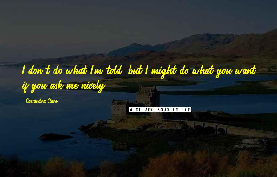 Cassandra Clare Quotes: I don't do what I'm told, but I might do what you want if you ask me nicely.