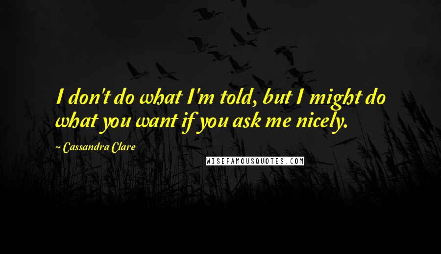 Cassandra Clare Quotes: I don't do what I'm told, but I might do what you want if you ask me nicely.