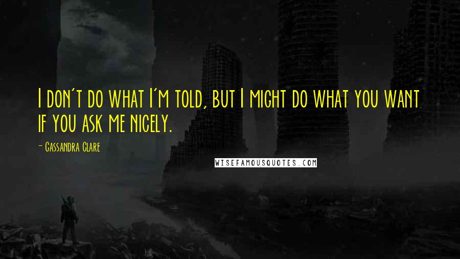 Cassandra Clare Quotes: I don't do what I'm told, but I might do what you want if you ask me nicely.