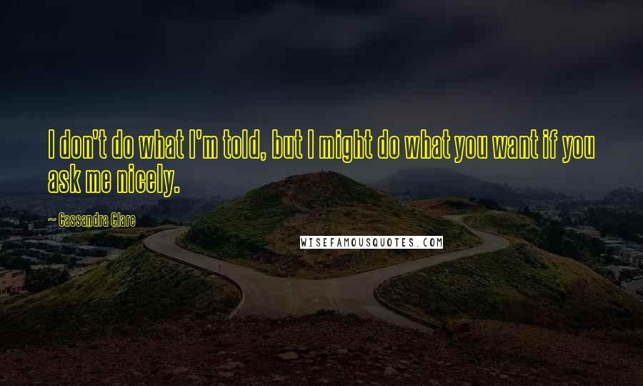 Cassandra Clare Quotes: I don't do what I'm told, but I might do what you want if you ask me nicely.