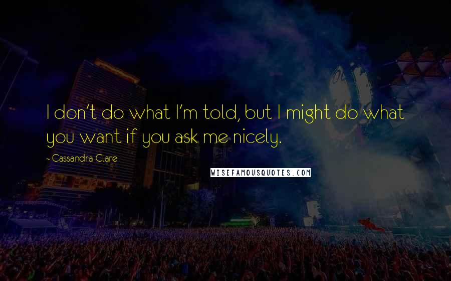 Cassandra Clare Quotes: I don't do what I'm told, but I might do what you want if you ask me nicely.